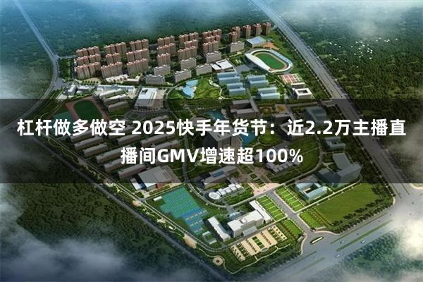 杠杆做多做空 2025快手年货节：近2.2万主播直播间GMV增速超100%