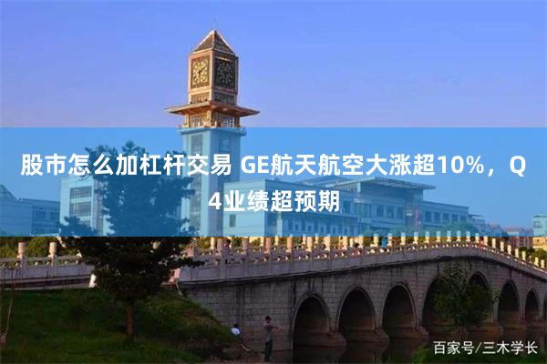 股市怎么加杠杆交易 GE航天航空大涨超10%，Q4业绩超预期