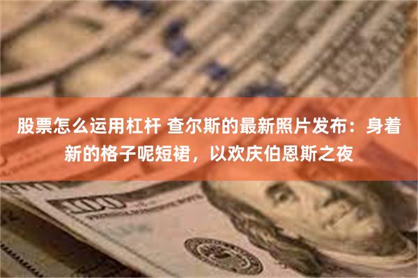 股票怎么运用杠杆 查尔斯的最新照片发布：身着新的格子呢短裙，以欢庆伯恩斯之夜