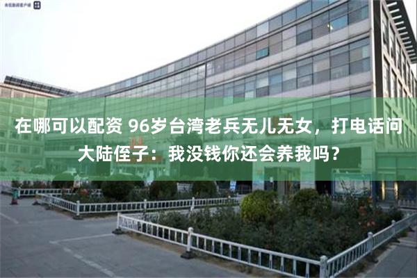 在哪可以配资 96岁台湾老兵无儿无女，打电话问大陆侄子：我没钱你还会养我吗？