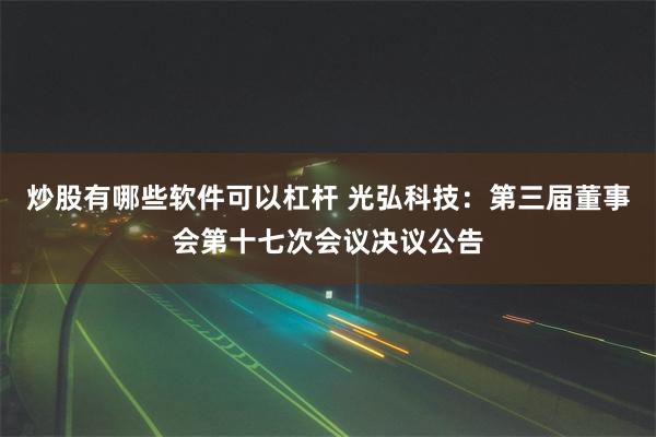 炒股有哪些软件可以杠杆 光弘科技：第三届董事会第十七次会议决议公告