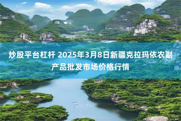 炒股平台杠杆 2025年3月8日新疆克拉玛依农副产品批发市场价格行情