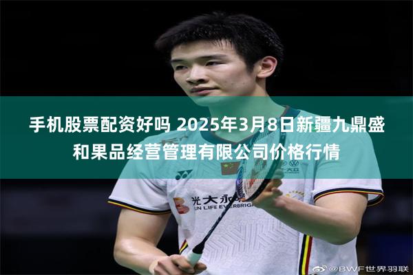 手机股票配资好吗 2025年3月8日新疆九鼎盛和果品经营管理有限公司价格行情