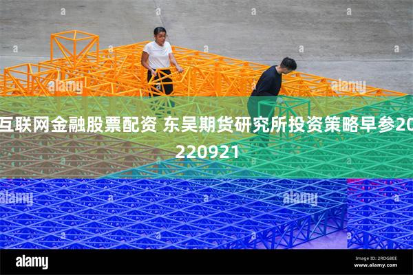 互联网金融股票配资 东吴期货研究所投资策略早参20220921