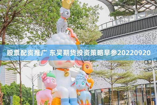 股票配资推广 东吴期货投资策略早参20220920