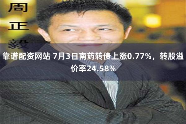 靠谱配资网站 7月3日南药转债上涨0.77%，转股溢价率24.58%